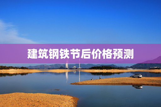 建筑钢铁节后价格预测 建筑钢铁节后价格预测