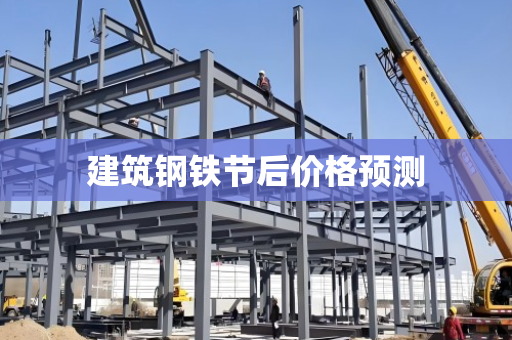 建筑钢铁节后价格预测 建筑钢铁节后价格预测