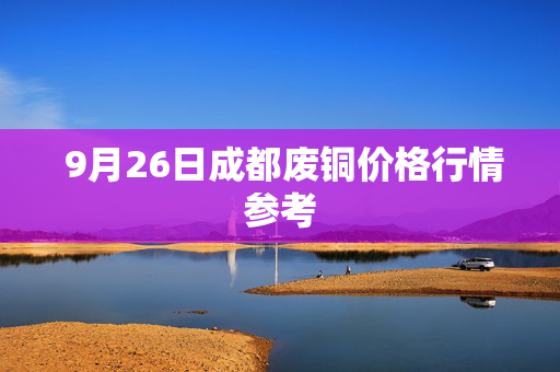 9月26日成都废铜价格行情参考 9月26日成都废铜价格行情参考