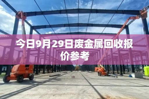 今日9月29日废金属回收报价参考 今日9月29日废金属回收报价参考