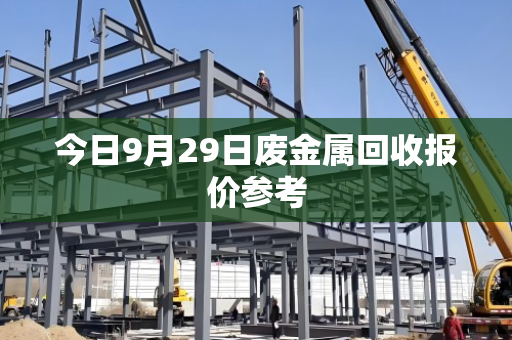 今日9月29日废金属回收报价参考 今日9月29日废金属回收报价参考