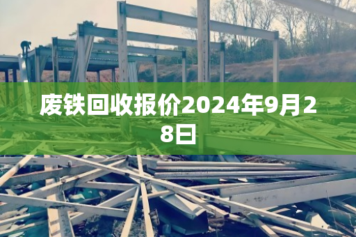 废铁回收报价2024年9月28曰 废铁回收报价2024年9月28曰