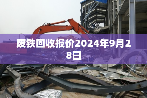 废铁回收报价2024年9月28曰 废铁回收报价2024年9月28曰