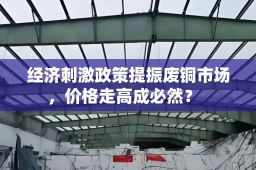经济刺激政策提振废铜市场,价格走高成必然? 经济刺激政策提振废铜市场,价格走高成必然?