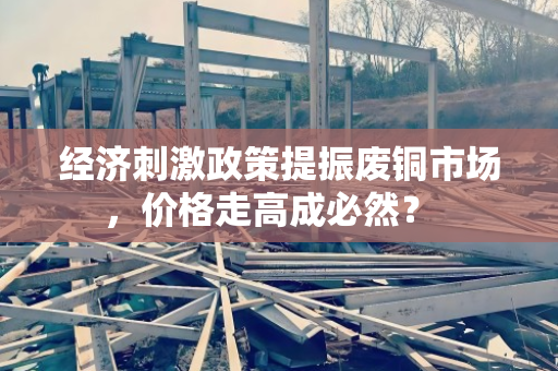 经济刺激政策提振废铜市场,价格走高成必然? 经济刺激政策提振废铜市场,价格走高成必然?