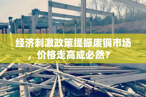经济刺激政策提振废铜市场,价格走高成必然? 经济刺激政策提振废铜市场,价格走高成必然?