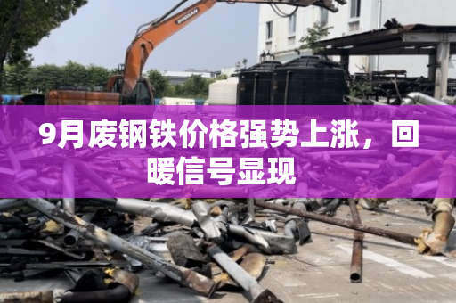 9月废钢铁价格强势上涨,回暖信号显现 9月废钢铁价格强势上涨,回暖信号显现