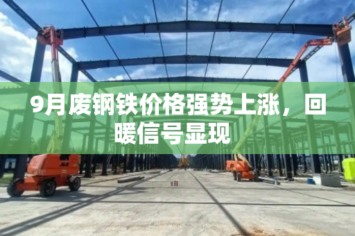 9月废钢铁价格强势上涨,回暖信号显现 9月废钢铁价格强势上涨,回暖信号显现