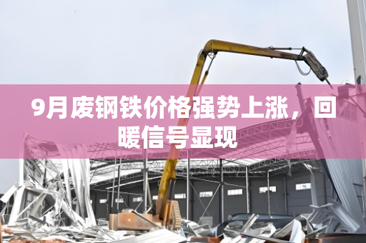 9月废钢铁价格强势上涨,回暖信号显现 9月废钢铁价格强势上涨,回暖信号显现