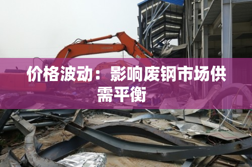 价格波动:影响废钢市场供需平衡 价格波动:影响废钢市场供需平衡