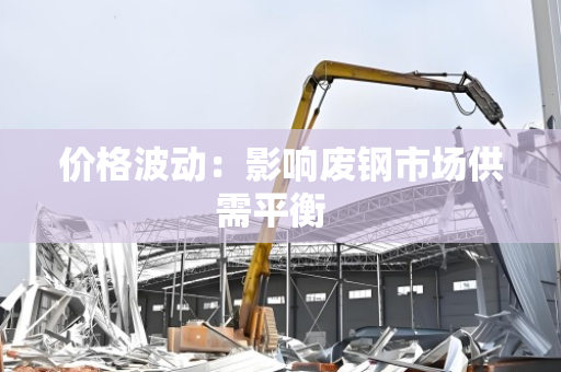 价格波动:影响废钢市场供需平衡 价格波动:影响废钢市场供需平衡