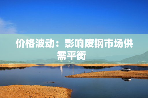 价格波动:影响废钢市场供需平衡 价格波动:影响废钢市场供需平衡