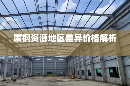 废钢资源地区差异价格解析  
