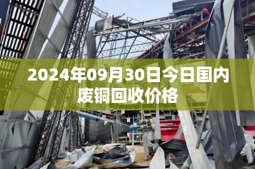 2024年09月30日今日国内废铜回收价格 2024年09月30日今日国内废铜回收价格