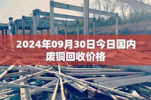 2024年09月30日今日国内废铜回收价格 2024年09月30日今日国内废铜回收价格