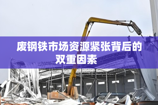 废钢铁市场资源紧张背后的双重因素  