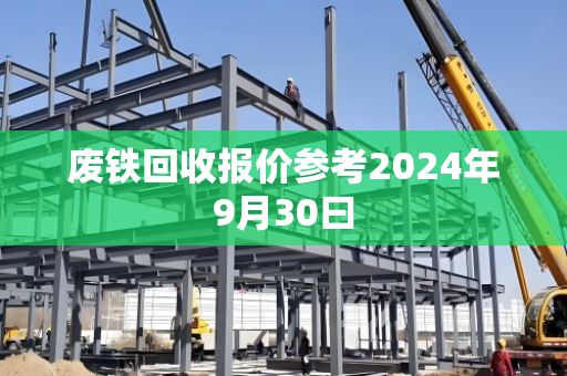 废铁回收报价参考2024年9月30曰 废铁回收报价参考2024年9月30曰