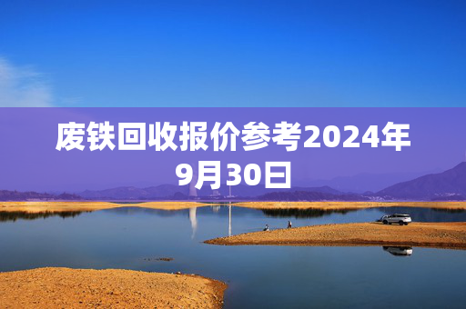 废铁回收报价参考2024年9月30曰 废铁回收报价参考2024年9月30曰