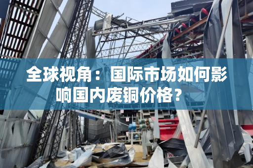 全球视角：国际市场如何影响国内废铜价格？  