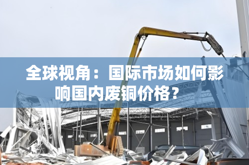 全球视角：国际市场如何影响国内废铜价格？  