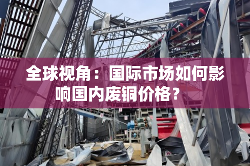 全球视角：国际市场如何影响国内废铜价格？  