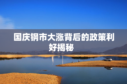 国庆钢市大涨背后的政策利好揭秘 国庆钢市大涨背后的政策利好揭秘