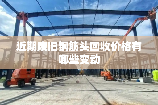 近期废旧钢筋头回收价格有哪些变动 近期废旧钢筋头回收价格有哪些变动