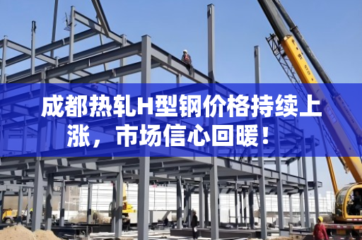 成都热轧H型钢价格持续上涨,市场信心回暖! 成都热轧H型钢价格持续上涨,市场信心回暖!