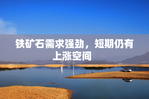 铁矿石需求强劲,短期仍有上涨空间 铁矿石需求强劲,短期仍有上涨空间
