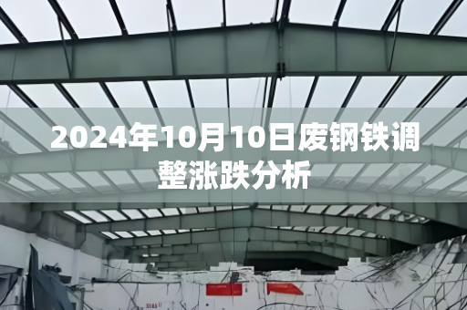 2024年10月10日废钢铁调整涨跌分析 2024年10月10日废钢铁调整涨跌分析