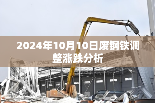 2024年10月10日废钢铁调整涨跌分析