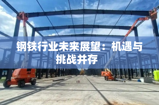 钢铁行业未来展望:机遇与挑战并存 钢铁行业未来展望:机遇与挑战并存