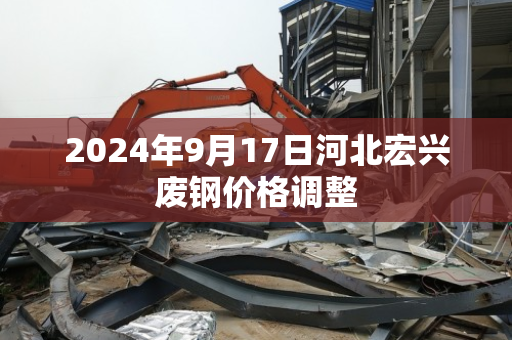 2024年9月17日河北宏兴废钢价格调整 2024年9月17日河北宏兴废钢价格调整
