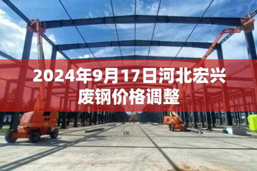 2024年9月17日河北宏兴废钢价格调整 2024年9月17日河北宏兴废钢价格调整
