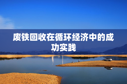 废铁回收在循环经济中的成功实践