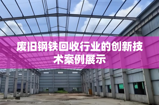废旧钢铁回收行业的创新技术案例展示 废旧钢铁回收行业的创新技术案例展示