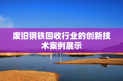 废旧钢铁回收行业的创新技术案例展示 废旧钢铁回收行业的创新技术案例展示