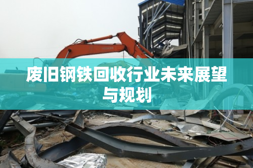 废旧钢铁回收行业未来展望与规划 废旧钢铁回收行业未来展望与规划