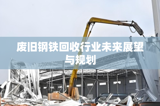 废旧钢铁回收行业未来展望与规划 废旧钢铁回收行业未来展望与规划