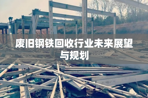 废旧钢铁回收行业未来展望与规划