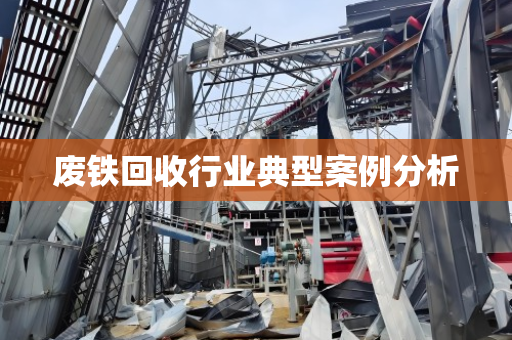废铁回收行业典型案例分析 废铁回收行业典型案例分析
