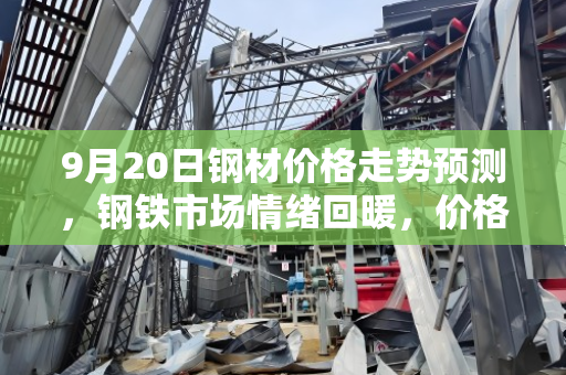 9月20日钢材价格走势预测,钢铁市场情绪回暖,价格有望上涨 9月20日钢材价格走势预测,钢铁市场情绪回暖,价格有望上涨