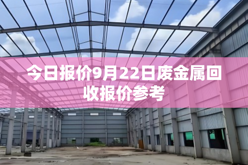 今日报价9月22日废金属回收报价参考 今日报价9月22日废金属回收报价参考