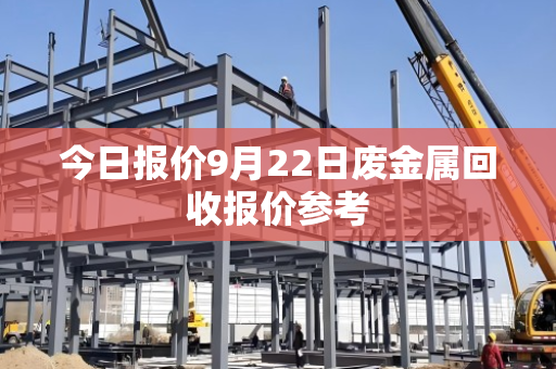 今日报价9月22日废金属回收报价参考 今日报价9月22日废金属回收报价参考