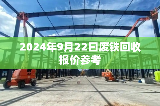 2024年9月22曰废铁回收报价参考 2024年9月22曰废铁回收报价参考