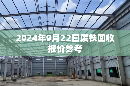 2024年9月22曰废铁回收报价参考 2024年9月22曰废铁回收报价参考