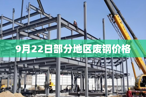 9月22日部分地区废钢价格 9月22日部分地区废钢价格